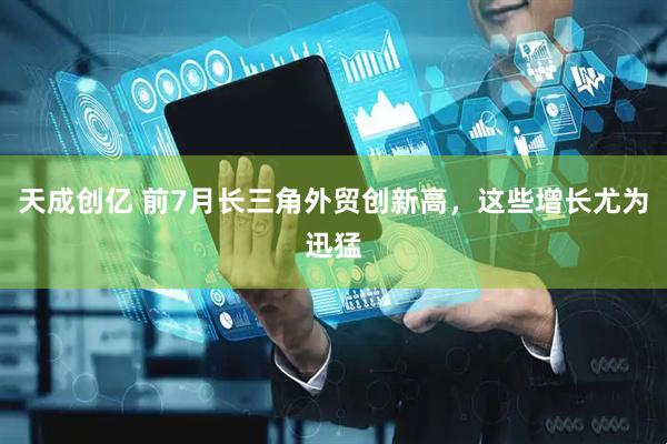 天成创亿 前7月长三角外贸创新高，这些增长尤为迅猛