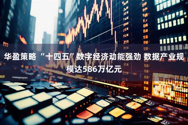 华盈策略 “十四五”数字经济动能强劲 数据产业规模达586万亿元
