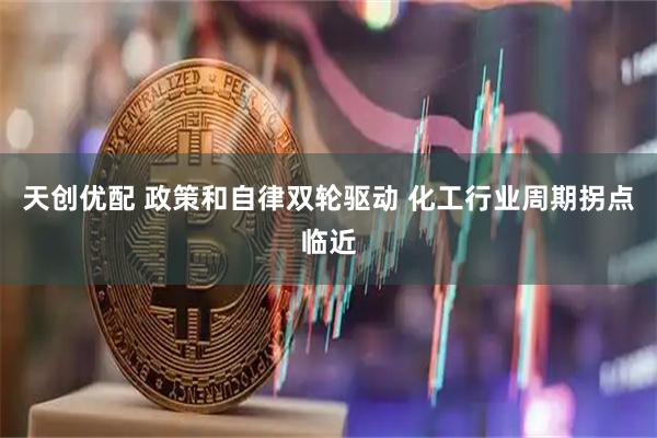 天创优配 政策和自律双轮驱动 化工行业周期拐点临近