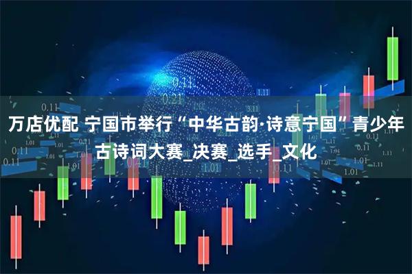 万店优配 宁国市举行“中华古韵·诗意宁国”青少年古诗词大赛_决赛_选手_文化