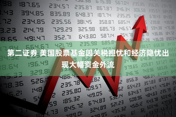 第二证券 美国股票基金因关税担忧和经济隐忧出现大幅资金外流
