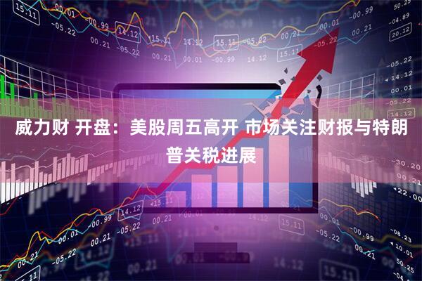 威力财 开盘：美股周五高开 市场关注财报与特朗普关税进展