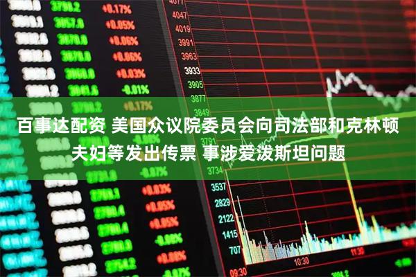百事达配资 美国众议院委员会向司法部和克林顿夫妇等发出传票 事涉爱泼斯坦问题