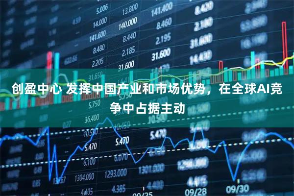 创盈中心 发挥中国产业和市场优势，在全球AI竞争中占据主动