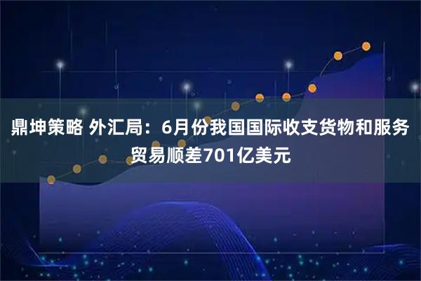 鼎坤策略 外汇局：6月份我国国际收支货物和服务贸易顺差701亿美元