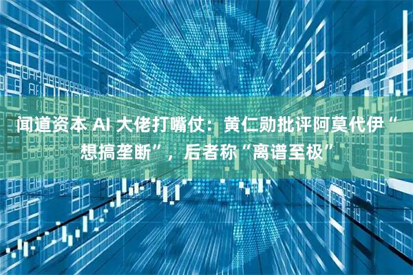 闻道资本 AI 大佬打嘴仗：黄仁勋批评阿莫代伊“想搞垄断”，后者称“离谱至极”