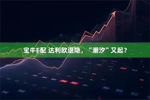 宝牛E配 达利欧退隐，“潮汐”又起？