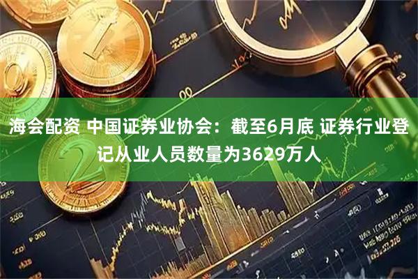 海会配资 中国证券业协会：截至6月底 证券行业登记从业人员数量为3629万人