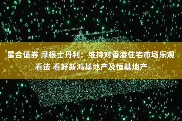 星合证券 摩根士丹利：维持对香港住宅市场乐观看法 看好新鸿基地产及恒基地产
