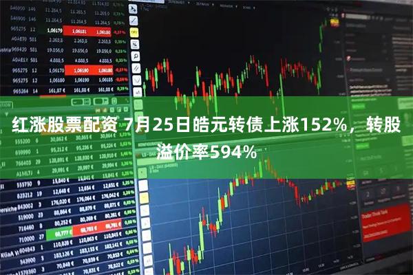 红涨股票配资 7月25日皓元转债上涨152%，转股溢价率594%