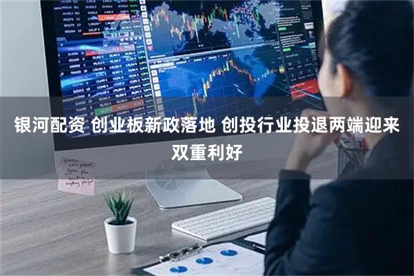 银河配资 创业板新政落地 创投行业投退两端迎来双重利好
