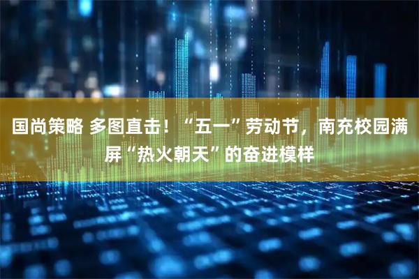 国尚策略 多图直击！“五一”劳动节，南充校园满屏“热火朝天”的奋进模样