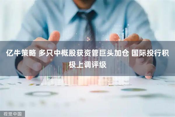 亿牛策略 多只中概股获资管巨头加仓 国际投行积极上调评级