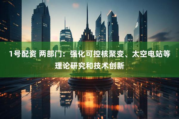 1号配资 两部门：强化可控核聚变、太空电站等理论研究和技术创新