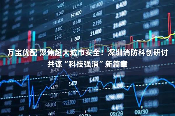万宝优配 聚焦超大城市安全！深圳消防科创研讨共谋“科技强消”新篇章