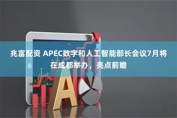 兆富配资 APEC数字和人工智能部长会议7月将在成都举办，亮点前瞻