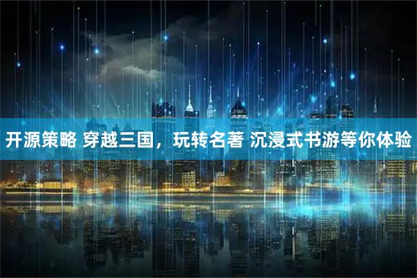 开源策略 穿越三国，玩转名著 沉浸式书游等你体验