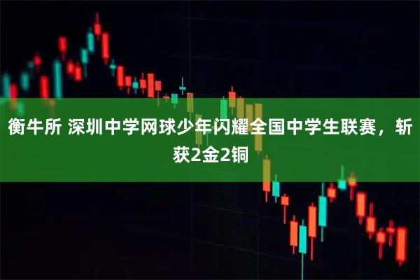 衡牛所 深圳中学网球少年闪耀全国中学生联赛，斩获2金2铜