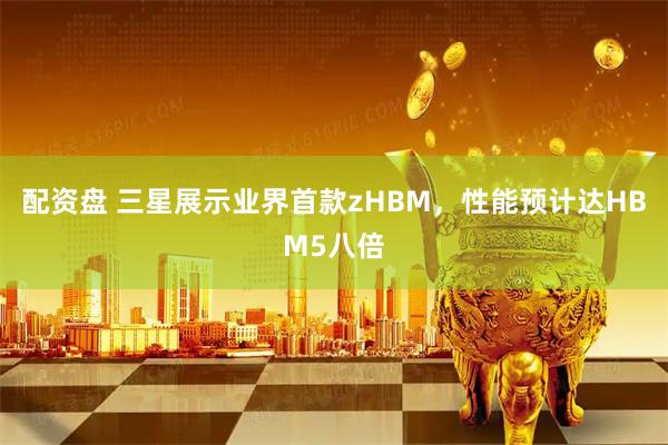 配资盘 三星展示业界首款zHBM，性能预计达HBM5八倍