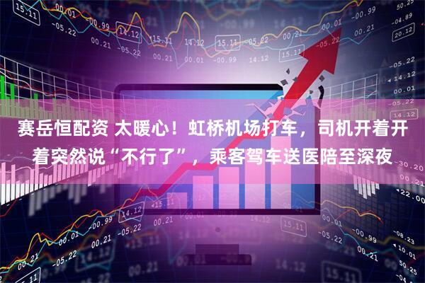 赛岳恒配资 太暖心！虹桥机场打车，司机开着开着突然说“不行了”，乘客驾车送医陪至深夜