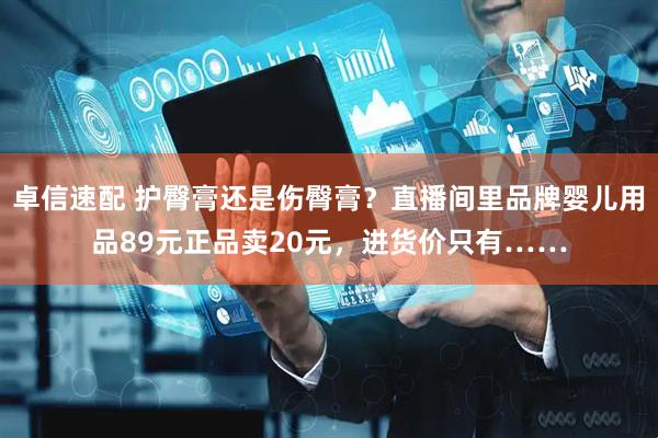 卓信速配 护臀膏还是伤臀膏？直播间里品牌婴儿用品89元正品卖20元，进货价只有……